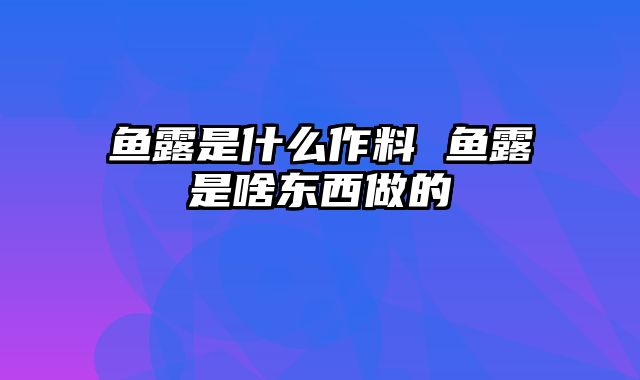 鱼露是什么作料 鱼露是啥东西做的