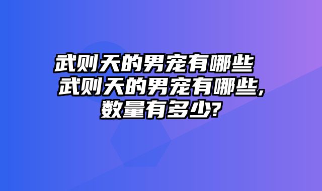 武则天的男宠有哪些 武则天的男宠有哪些,数量有多少?