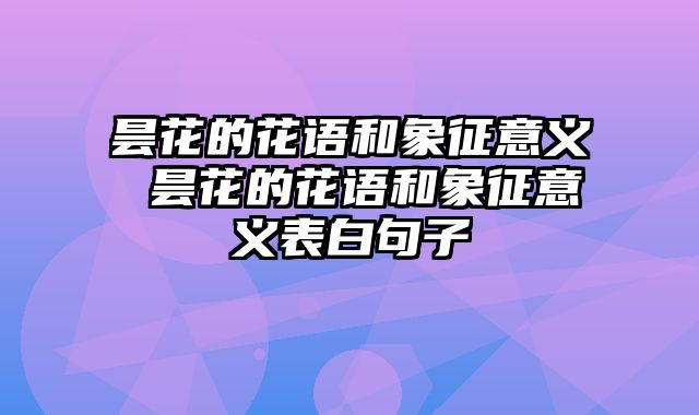 昙花的花语和象征意义 昙花的花语和象征意义表白句子