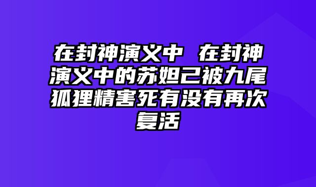 在封神演义中 在封神演义中的苏妲己被九尾狐狸精害死有没有再次复活
