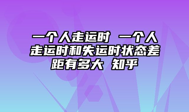 一个人走运时 一个人走运时和失运时状态差距有多大 知乎
