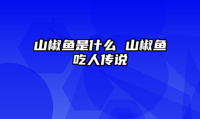 山椒鱼是什么 山椒鱼吃人传说