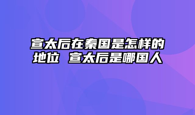 宣太后在秦国是怎样的地位 宣太后是哪国人
