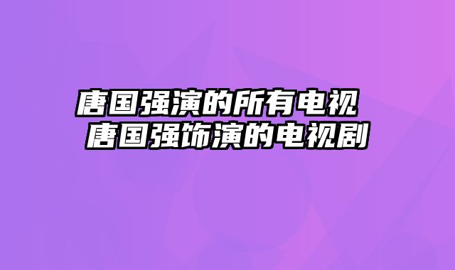 唐国强演的所有电视 唐国强饰演的电视剧