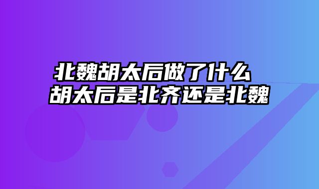北魏胡太后做了什么 胡太后是北齐还是北魏