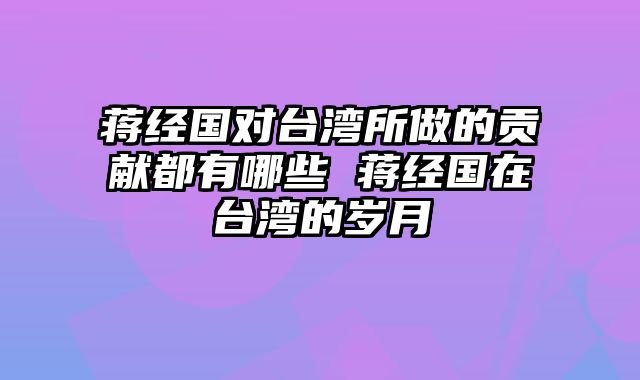 蒋经国对台湾所做的贡献都有哪些 蒋经国在台湾的岁月