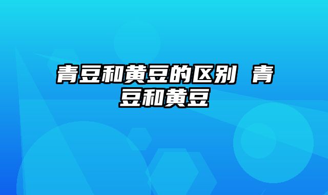 青豆和黄豆的区别 青豆和黄豆