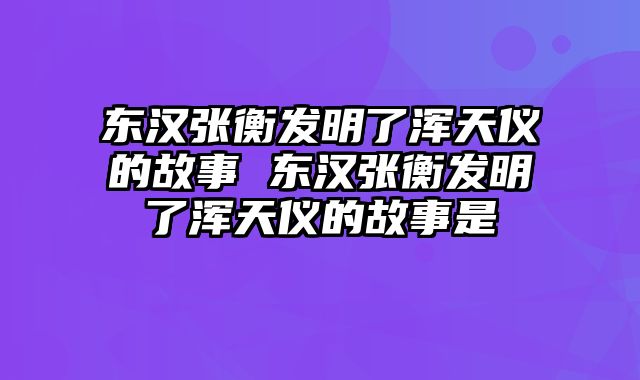 东汉张衡发明了浑天仪的故事 东汉张衡发明了浑天仪的故事是