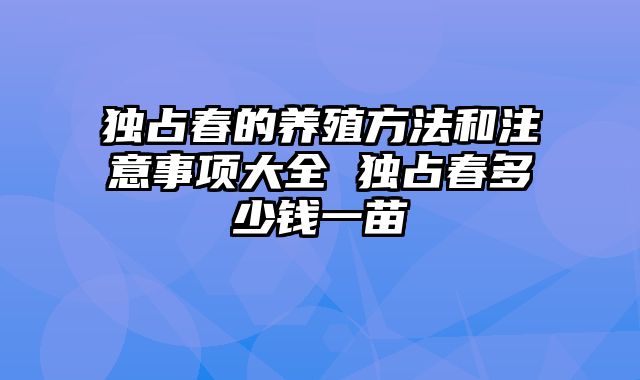 独占春的养殖方法和注意事项大全 独占春多少钱一苗