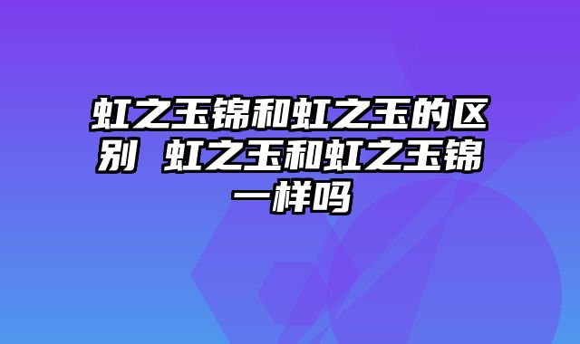 虹之玉锦和虹之玉的区别 虹之玉和虹之玉锦一样吗