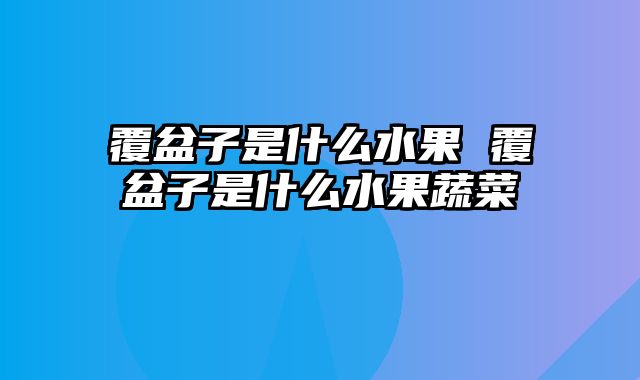 覆盆子是什么水果 覆盆子是什么水果蔬菜