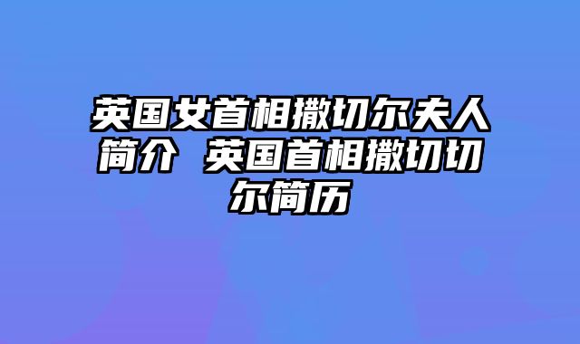英国女首相撒切尔夫人简介 英国首相撒切切尔简历
