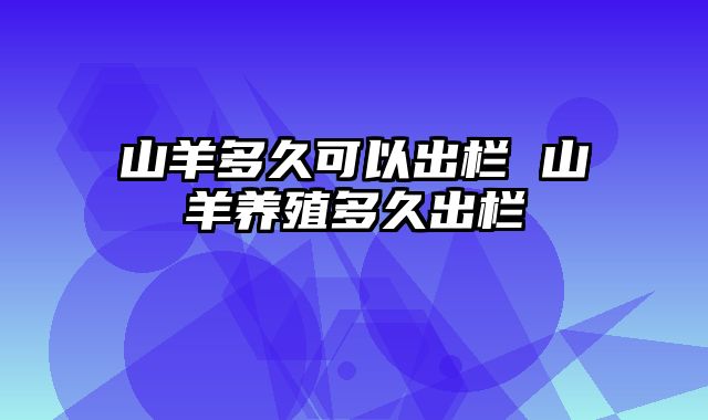 山羊多久可以出栏 山羊养殖多久出栏