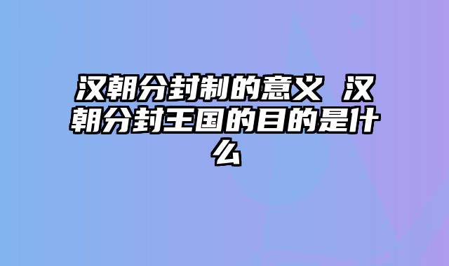 汉朝分封制的意义 汉朝分封王国的目的是什么
