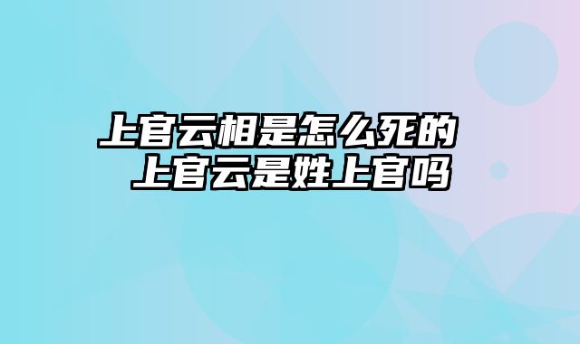 上官云相是怎么死的 上官云是姓上官吗