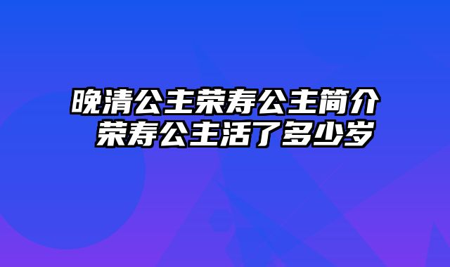 晚清公主荣寿公主简介 荣寿公主活了多少岁