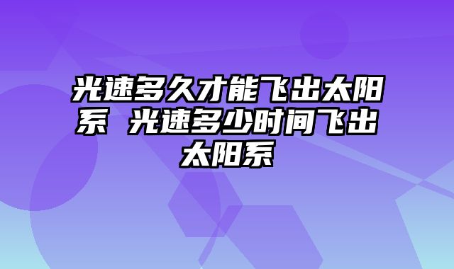 光速多久才能飞出太阳系 光速多少时间飞出太阳系