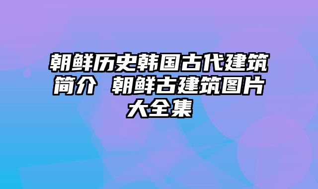 朝鲜历史韩国古代建筑简介 朝鲜古建筑图片大全集