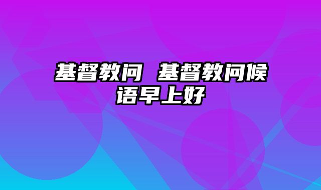 基督教问 基督教问候语早上好