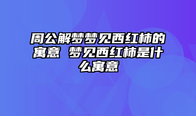 周公解梦梦见西红柿的寓意 梦见西红柿是什么寓意