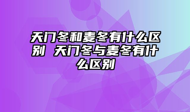 天门冬和麦冬有什么区别 天门冬与麦冬有什么区别