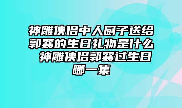神雕侠侣中人厨子送给郭襄的生日礼物是什么 神雕侠侣郭襄过生日哪一集