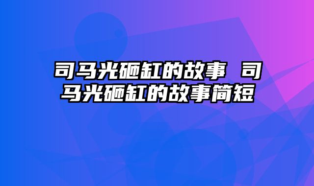 司马光砸缸的故事 司马光砸缸的故事简短