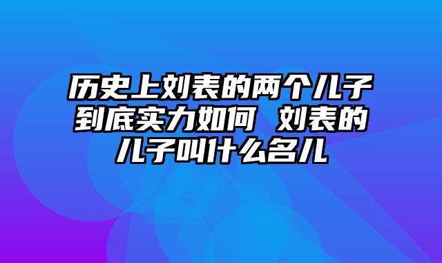 历史上刘表的两个儿子到底实力如何 刘表的儿子叫什么名儿