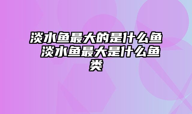 淡水鱼最大的是什么鱼 淡水鱼最大是什么鱼类