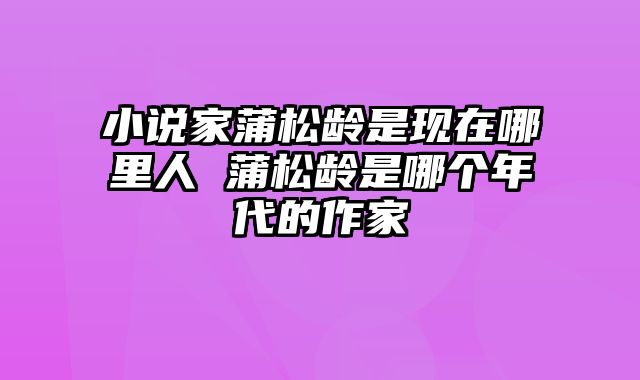小说家蒲松龄是现在哪里人 蒲松龄是哪个年代的作家