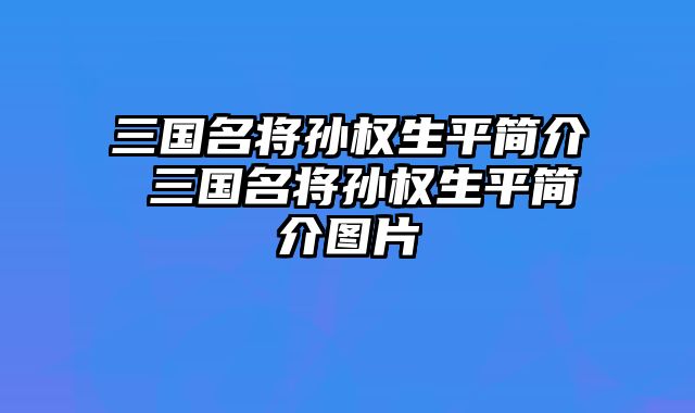 三国名将孙权生平简介 三国名将孙权生平简介图片