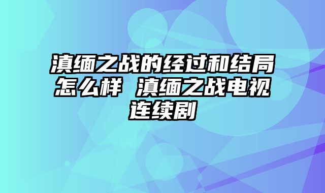 滇缅之战的经过和结局怎么样 滇缅之战电视连续剧