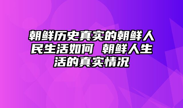 朝鲜历史真实的朝鲜人民生活如何 朝鲜人生活的真实情况