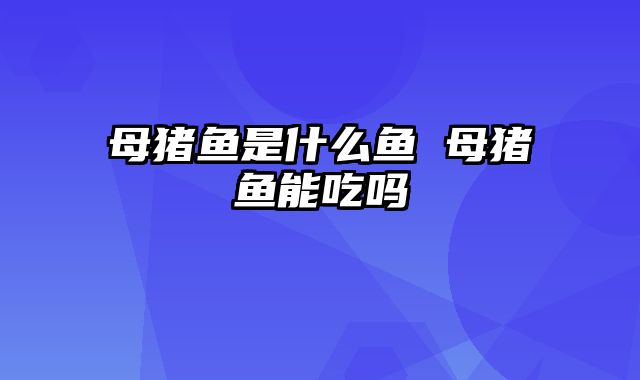 母猪鱼是什么鱼 母猪鱼能吃吗