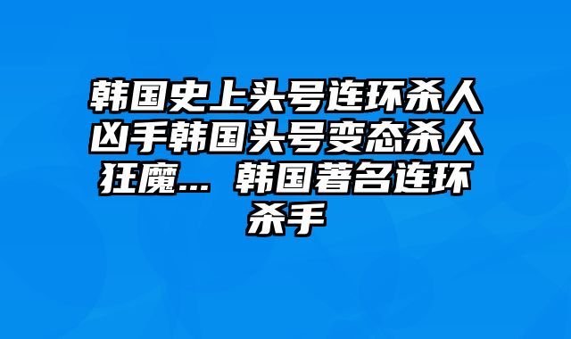 韩国史上头号连环杀人凶手韩国头号变态杀人狂魔... 韩国著名连环杀手
