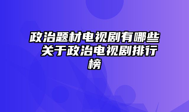 政治题材电视剧有哪些 关于政治电视剧排行榜