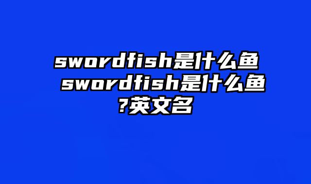swordfish是什么鱼 swordfish是什么鱼?英文名