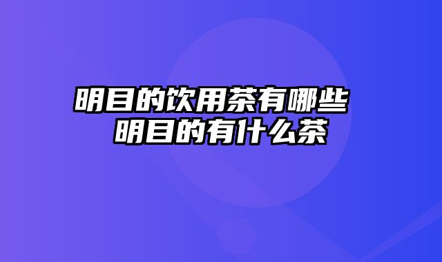 明目的饮用茶有哪些 明目的有什么茶