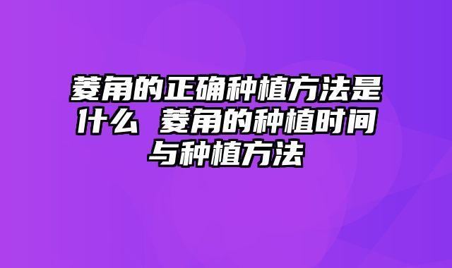 菱角的正确种植方法是什么 菱角的种植时间与种植方法