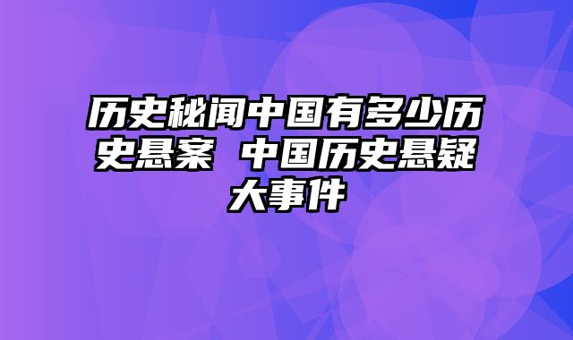 历史秘闻中国有多少历史悬案 中国历史悬疑大事件