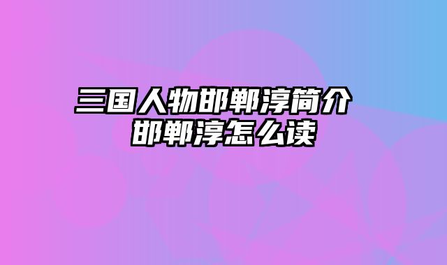 三国人物邯郸淳简介 邯郸淳怎么读