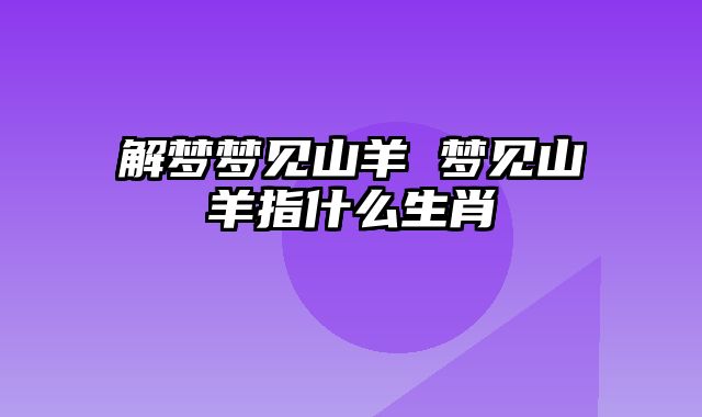 解梦梦见山羊 梦见山羊指什么生肖