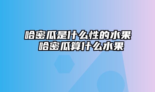 哈密瓜是什么性的水果 哈密瓜算什么水果