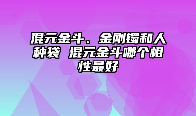 混元金斗、金刚镯和人种袋 混元金斗哪个相性最好