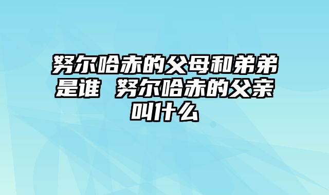 努尔哈赤的父母和弟弟是谁 努尔哈赤的父亲叫什么