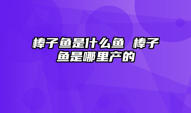 棒子鱼是什么鱼 棒子鱼是哪里产的
