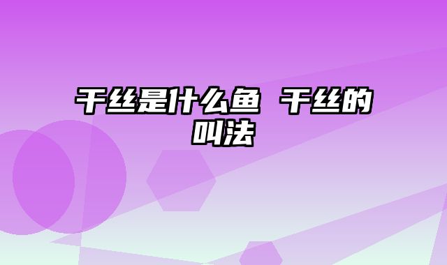 干丝是什么鱼 干丝的叫法