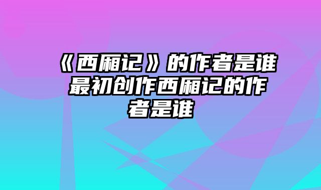 《西厢记》的作者是谁 最初创作西厢记的作者是谁