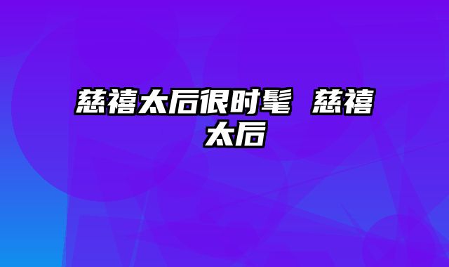 慈禧太后很时髦 慈禧 太后