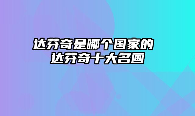 达芬奇是哪个国家的 达芬奇十大名画